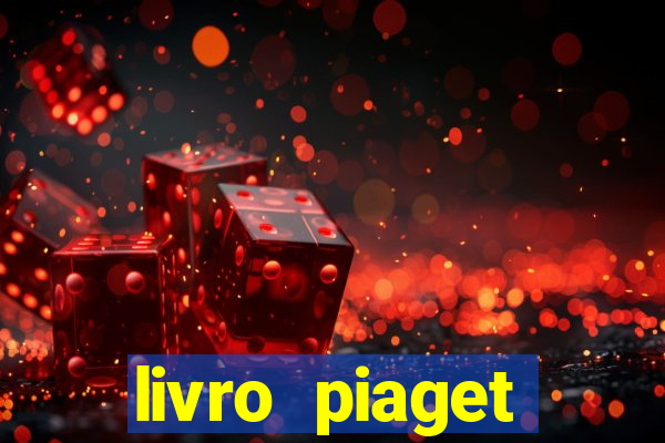 livro piaget desenvolvimento infantil pdf